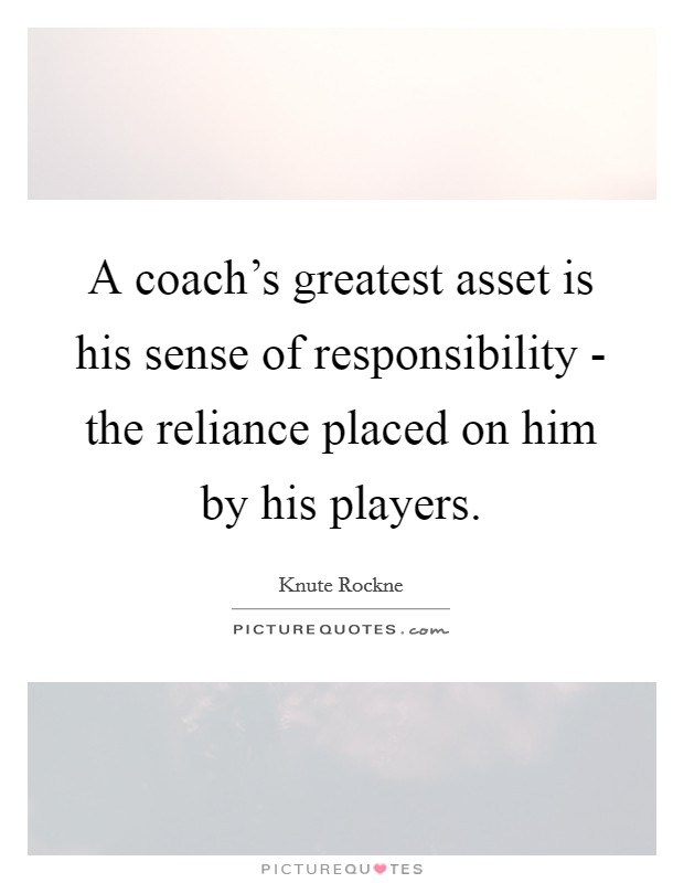 A coach's greatest asset is his sense of responsibility - the reliance placed on him by his players. Picture Quote #1