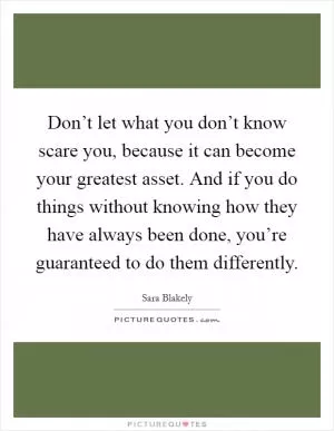 Don’t let what you don’t know scare you, because it can become your greatest asset. And if you do things without knowing how they have always been done, you’re guaranteed to do them differently Picture Quote #1