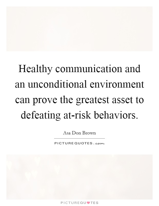 Healthy communication and an unconditional environment can prove the greatest asset to defeating at-risk behaviors. Picture Quote #1