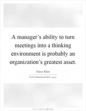 A manager’s ability to turn meetings into a thinking environment is probably an organization’s greatest asset Picture Quote #1
