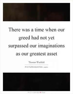There was a time when our greed had not yet surpassed our imaginations as our greatest asset Picture Quote #1