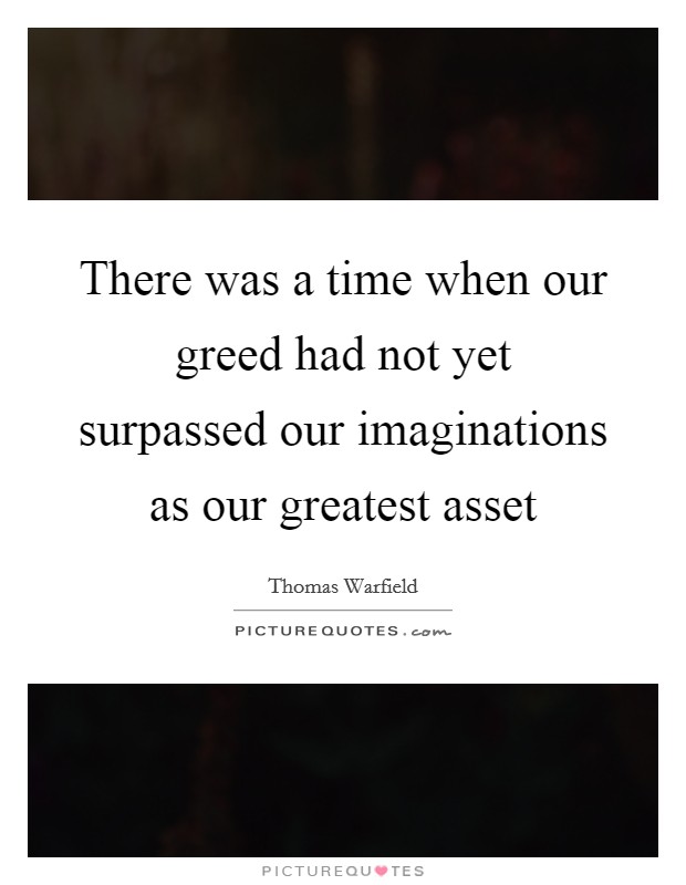 There was a time when our greed had not yet surpassed our imaginations as our greatest asset Picture Quote #1