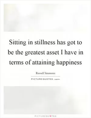 Sitting in stillness has got to be the greatest asset I have in terms of attaining happiness Picture Quote #1