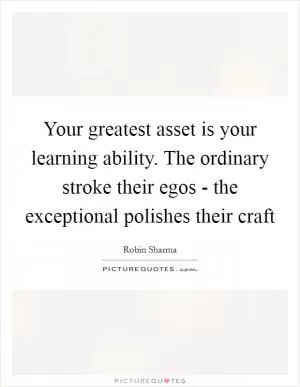 Your greatest asset is your learning ability. The ordinary stroke their egos - the exceptional polishes their craft Picture Quote #1