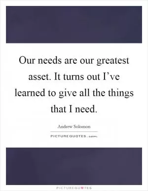 Our needs are our greatest asset. It turns out I’ve learned to give all the things that I need Picture Quote #1