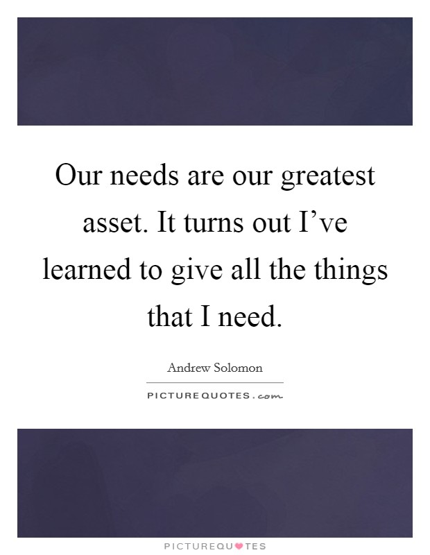Our needs are our greatest asset. It turns out I've learned to give all the things that I need. Picture Quote #1