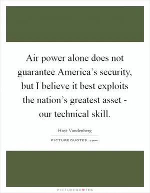 Air power alone does not guarantee America’s security, but I believe it best exploits the nation’s greatest asset - our technical skill Picture Quote #1