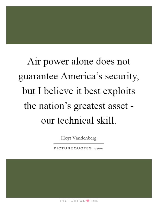 Air power alone does not guarantee America's security, but I believe it best exploits the nation's greatest asset - our technical skill. Picture Quote #1