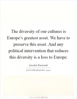 The diversity of our cultures is Europe’s greatest asset. We have to preserve this asset. And any political intervention that reduces this diversity is a loss to Europe Picture Quote #1