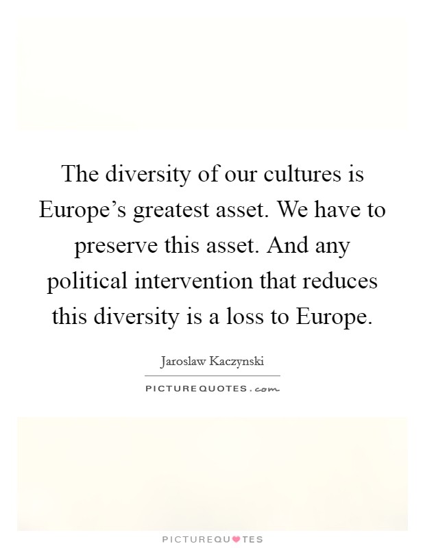 The diversity of our cultures is Europe's greatest asset. We have to preserve this asset. And any political intervention that reduces this diversity is a loss to Europe. Picture Quote #1
