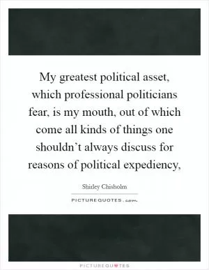 My greatest political asset, which professional politicians fear, is my mouth, out of which come all kinds of things one shouldn’t always discuss for reasons of political expediency, Picture Quote #1