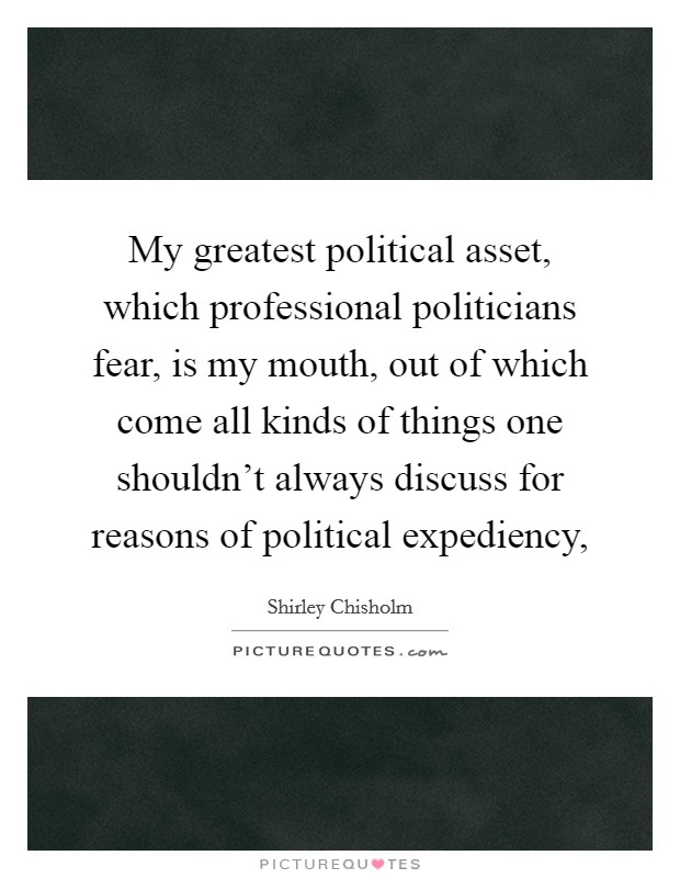 My greatest political asset, which professional politicians fear, is my mouth, out of which come all kinds of things one shouldn't always discuss for reasons of political expediency, Picture Quote #1
