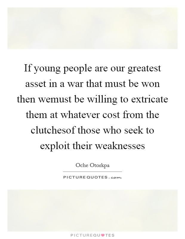 If young people are our greatest asset in a war that must be won then wemust be willing to extricate them at whatever cost from the clutchesof those who seek to exploit their weaknesses Picture Quote #1