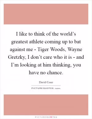 I like to think of the world’s greatest athlete coming up to bat against me - Tiger Woods, Wayne Gretzky, I don’t care who it is - and I’m looking at him thinking, you have no chance Picture Quote #1