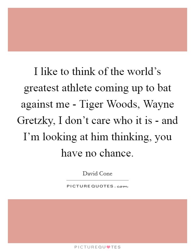 I like to think of the world's greatest athlete coming up to bat against me - Tiger Woods, Wayne Gretzky, I don't care who it is - and I'm looking at him thinking, you have no chance. Picture Quote #1
