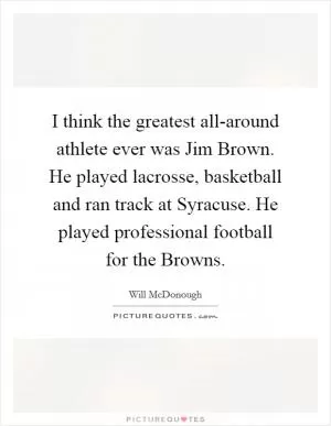 I think the greatest all-around athlete ever was Jim Brown. He played lacrosse, basketball and ran track at Syracuse. He played professional football for the Browns Picture Quote #1