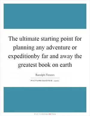 The ultimate starting point for planning any adventure or expeditionby far and away the greatest book on earth Picture Quote #1