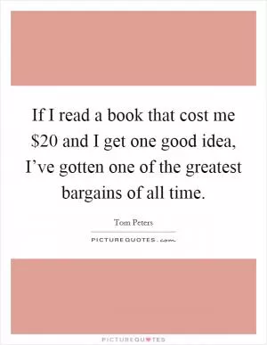 If I read a book that cost me $20 and I get one good idea, I’ve gotten one of the greatest bargains of all time Picture Quote #1
