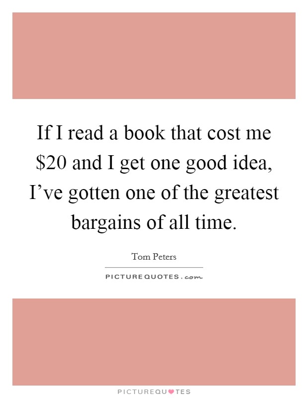If I read a book that cost me $20 and I get one good idea, I've gotten one of the greatest bargains of all time. Picture Quote #1