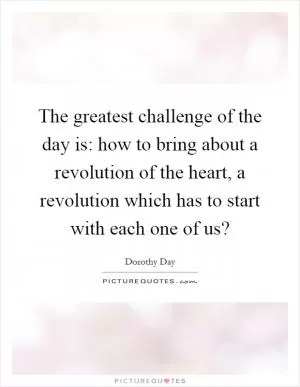 The greatest challenge of the day is: how to bring about a revolution of the heart, a revolution which has to start with each one of us? Picture Quote #1