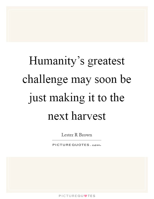 Humanity's greatest challenge may soon be just making it to the next harvest Picture Quote #1