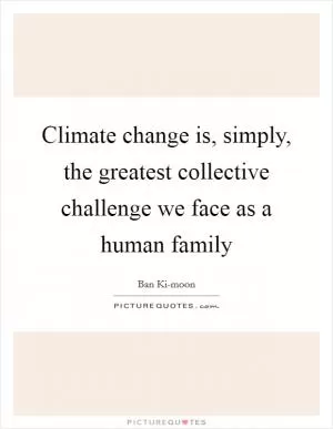 Climate change is, simply, the greatest collective challenge we face as a human family Picture Quote #1