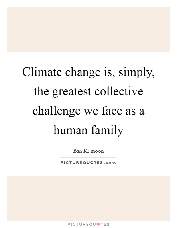 Climate change is, simply, the greatest collective challenge we face as a human family Picture Quote #1