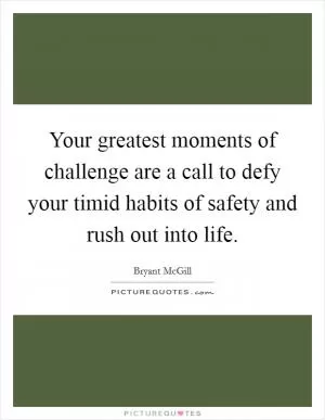 Your greatest moments of challenge are a call to defy your timid habits of safety and rush out into life Picture Quote #1