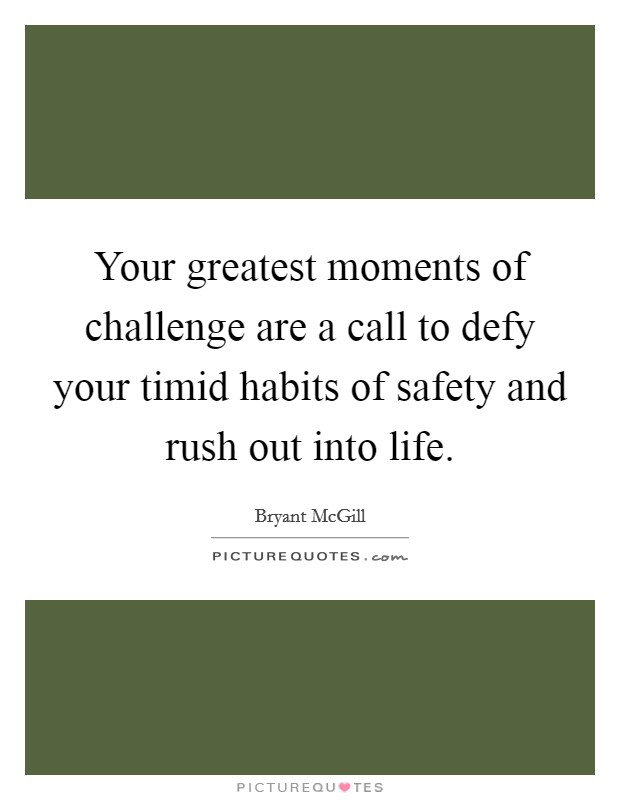 Your greatest moments of challenge are a call to defy your timid habits of safety and rush out into life. Picture Quote #1