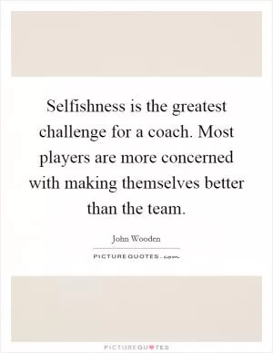 Selfishness is the greatest challenge for a coach. Most players are more concerned with making themselves better than the team Picture Quote #1