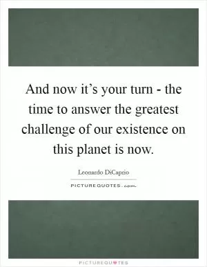 And now it’s your turn - the time to answer the greatest challenge of our existence on this planet is now Picture Quote #1