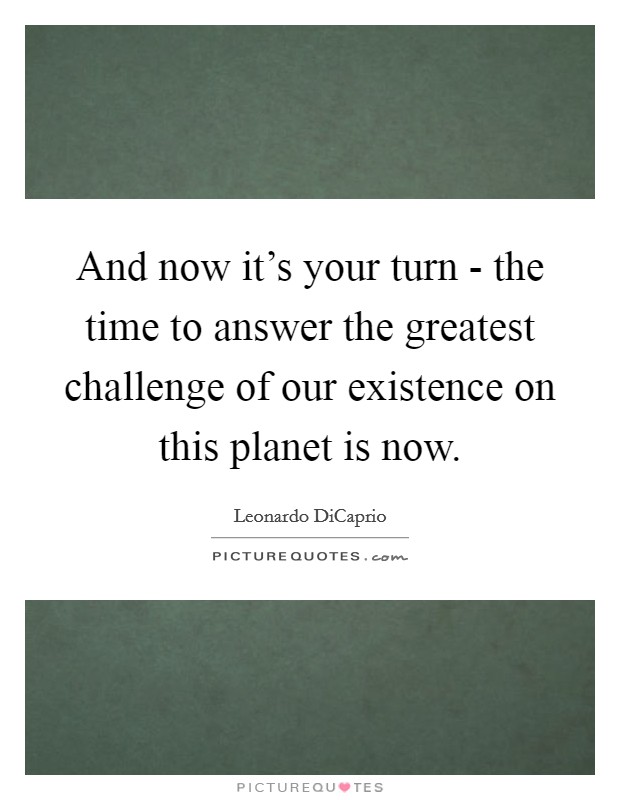 And now it's your turn - the time to answer the greatest challenge of our existence on this planet is now. Picture Quote #1