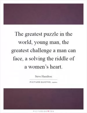 The greatest puzzle in the world, young man, the greatest challenge a man can face, a solving the riddle of a women’s heart Picture Quote #1