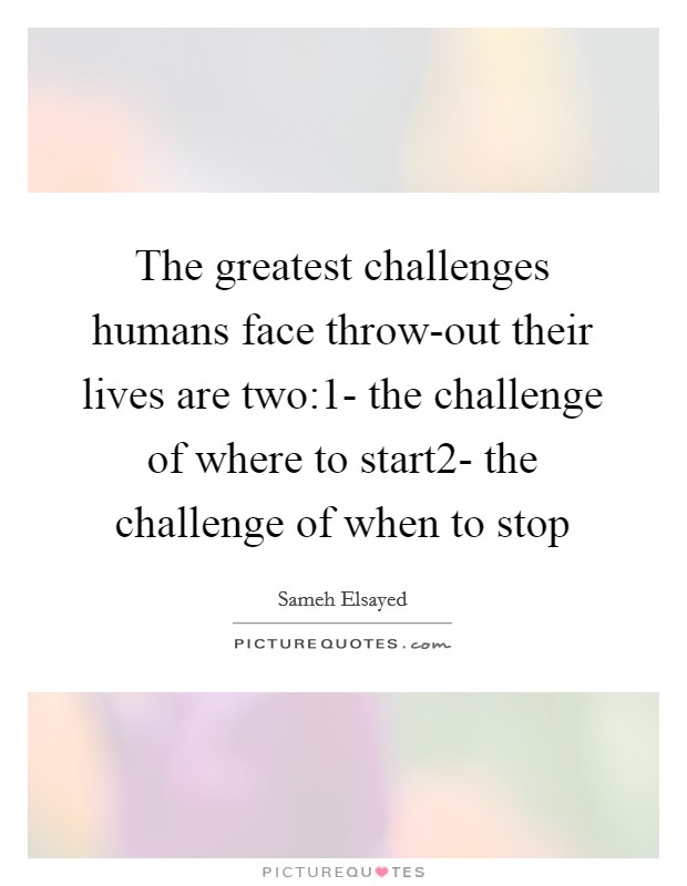 The greatest challenges humans face throw-out their lives are two:1- the challenge of where to start2- the challenge of when to stop Picture Quote #1