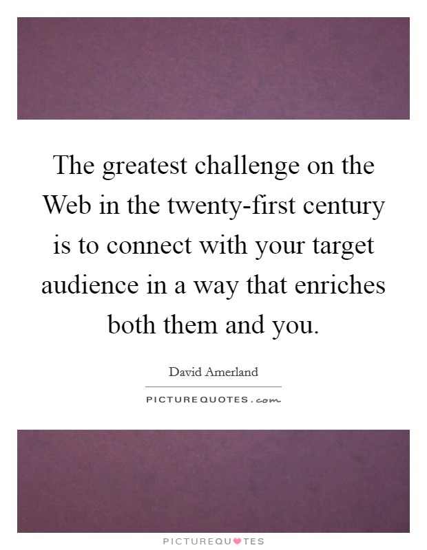 The greatest challenge on the Web in the twenty-first century is to connect with your target audience in a way that enriches both them and you. Picture Quote #1