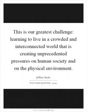 This is our greatest challenge: learning to live in a crowded and interconnected world that is creating unprecedented pressures on human society and on the physical environment Picture Quote #1