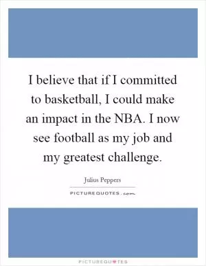 I believe that if I committed to basketball, I could make an impact in the NBA. I now see football as my job and my greatest challenge Picture Quote #1