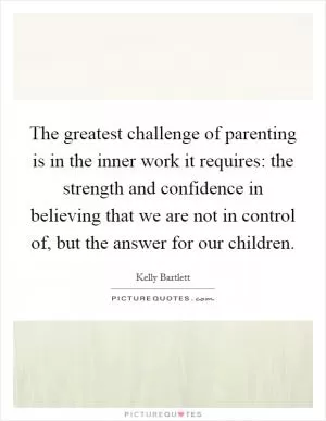 The greatest challenge of parenting is in the inner work it requires: the strength and confidence in believing that we are not in control of, but the answer for our children Picture Quote #1