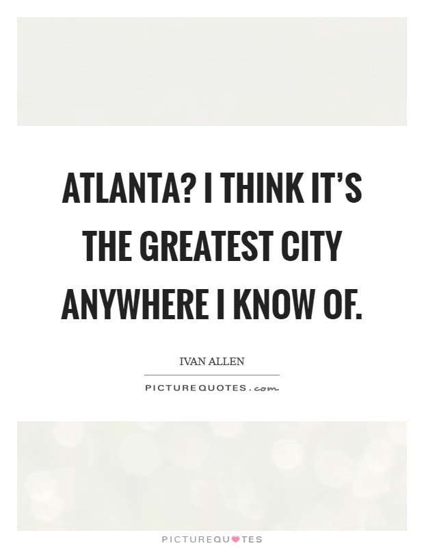 Atlanta? I think it's the greatest city anywhere I know of. Picture Quote #1