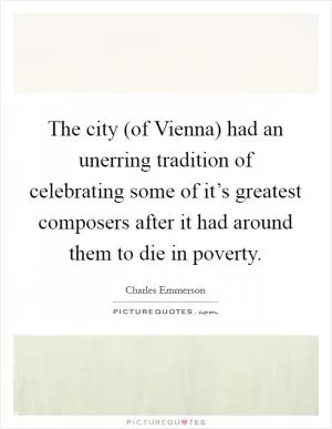 The city (of Vienna) had an unerring tradition of celebrating some of it’s greatest composers after it had around them to die in poverty Picture Quote #1