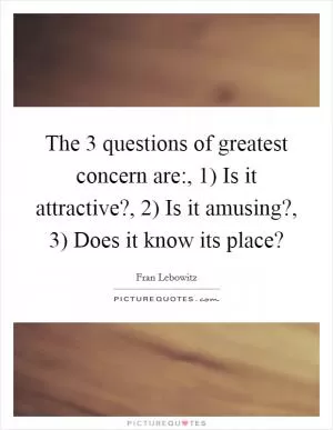 The 3 questions of greatest concern are:, 1) Is it attractive?, 2) Is it amusing?, 3) Does it know its place? Picture Quote #1