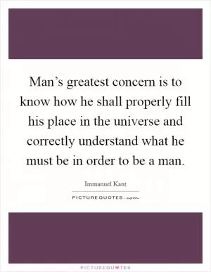 Man’s greatest concern is to know how he shall properly fill his place in the universe and correctly understand what he must be in order to be a man Picture Quote #1