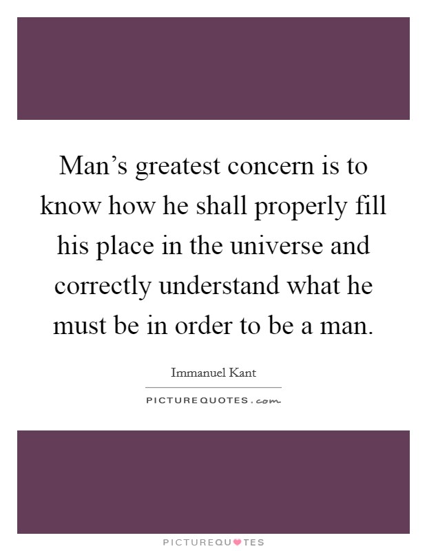 Man's greatest concern is to know how he shall properly fill his place in the universe and correctly understand what he must be in order to be a man. Picture Quote #1