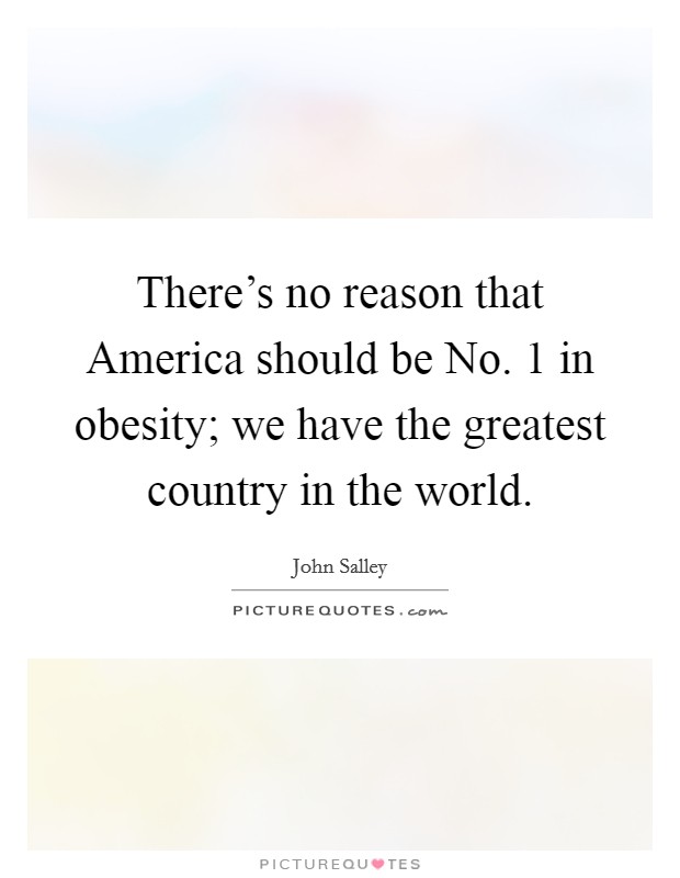 There's no reason that America should be No. 1 in obesity; we have the greatest country in the world. Picture Quote #1