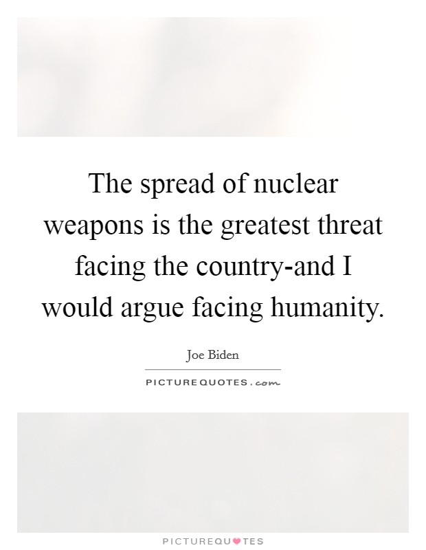 The spread of nuclear weapons is the greatest threat facing the country-and I would argue facing humanity. Picture Quote #1