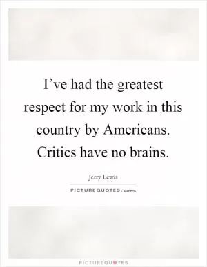 I’ve had the greatest respect for my work in this country by Americans. Critics have no brains Picture Quote #1