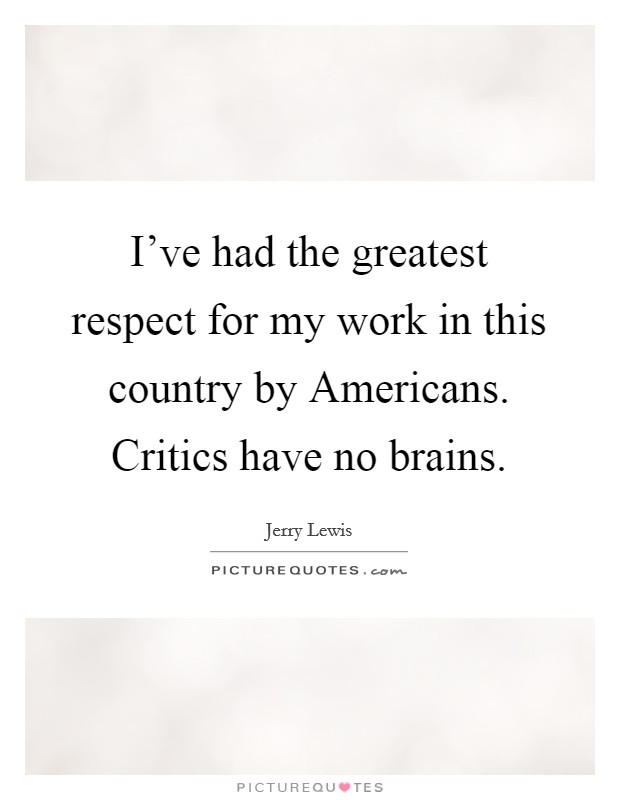 I've had the greatest respect for my work in this country by Americans. Critics have no brains. Picture Quote #1