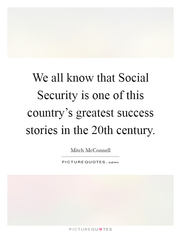 We all know that Social Security is one of this country's greatest success stories in the 20th century. Picture Quote #1