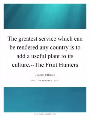 The greatest service which can be rendered any country is to add a useful plant to its culture.--The Fruit Hunters Picture Quote #1