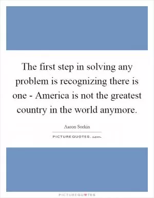 The first step in solving any problem is recognizing there is one - America is not the greatest country in the world anymore Picture Quote #1